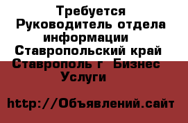 Требуется Руководитель отдела информации - Ставропольский край, Ставрополь г. Бизнес » Услуги   